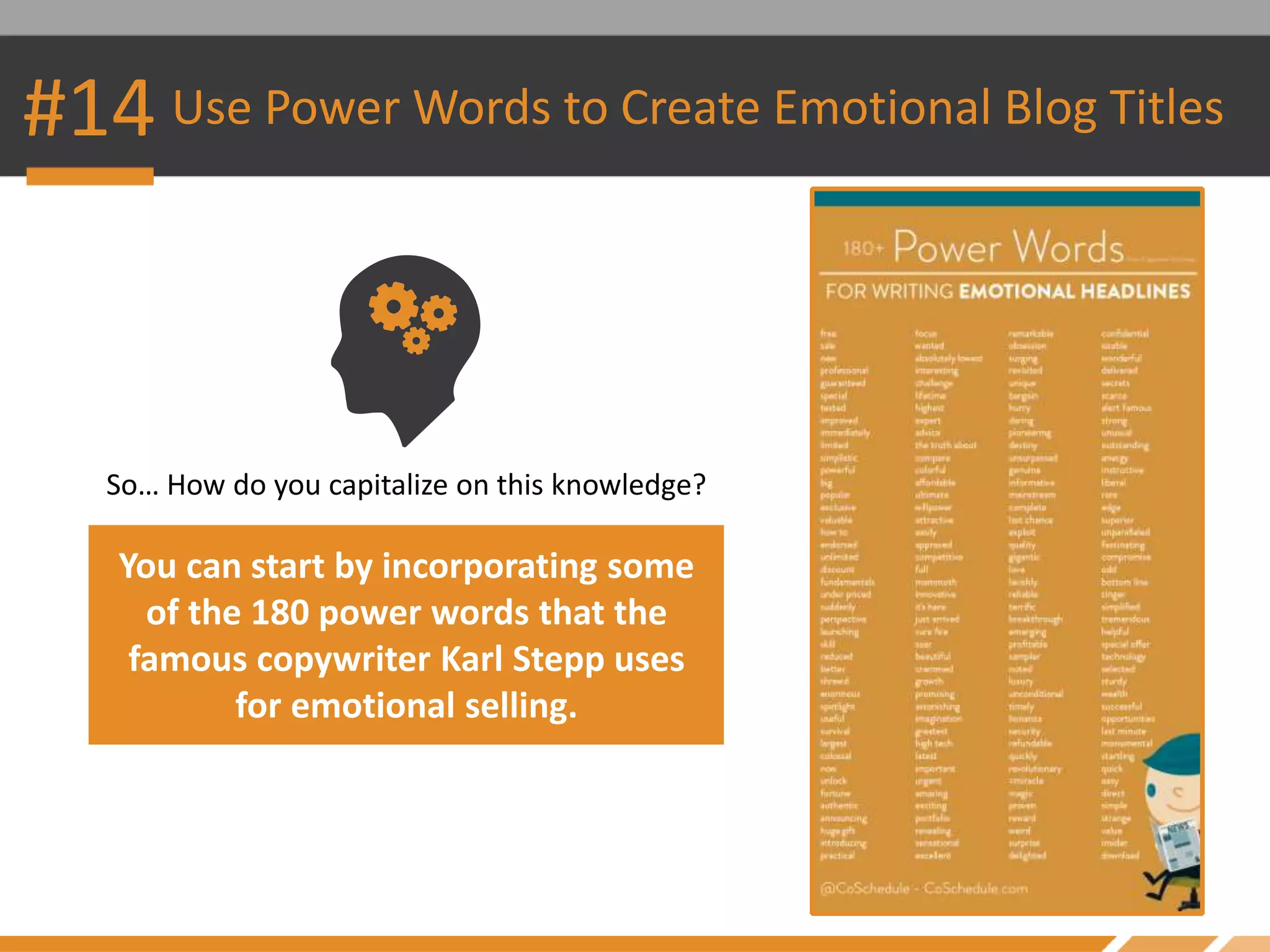 #14 Use Power Words to Create Emotional Blog Titles
So… How do you capitalize on this knowledge?
You can start by incorporating some
of the 180 power words that the
famous copywriter Karl Stepp uses
for emotional selling.
 