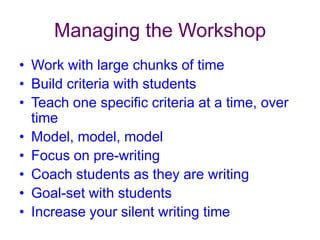 Managing the WorkshopWork with large chunks of timeBuild criteria with studentsTeach one specific criteria at a time, over timeModel, model, modelFocus on pre-writing Coach students as they are writingGoal-set with studentsIncrease your silent writing time