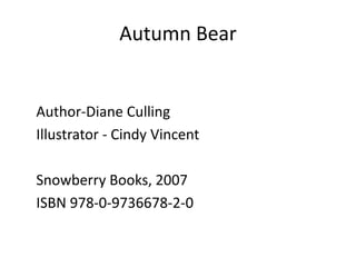 Autumn BearAuthor-Diane CullingIllustrator - Cindy VincentSnowberry Books, 2007ISBN 978-0-9736678-2-0