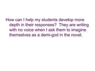 How can I help my students develop more depth in their responses?  They are writing with no voice when I ask them to imagine themselves as a demi-god in the novel.