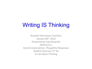 Writing IS Thinking Brandon Elementary Teachers January 28th, 2010 Presented by Faye Brownlie References: Grand Conversations, Thoughtful Responses Student Diversity, 2nd Ed It’s All about Thinking 