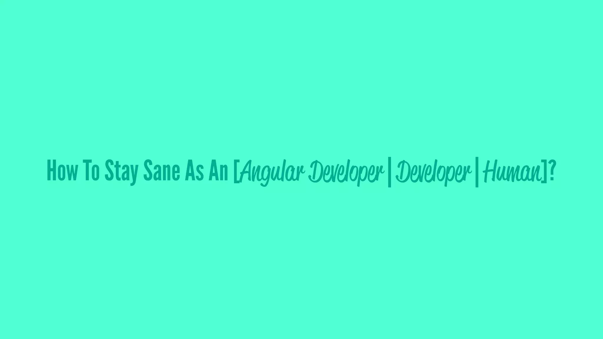 How To Stay Sane As An [Angular Developer | Developer | Human]?
 