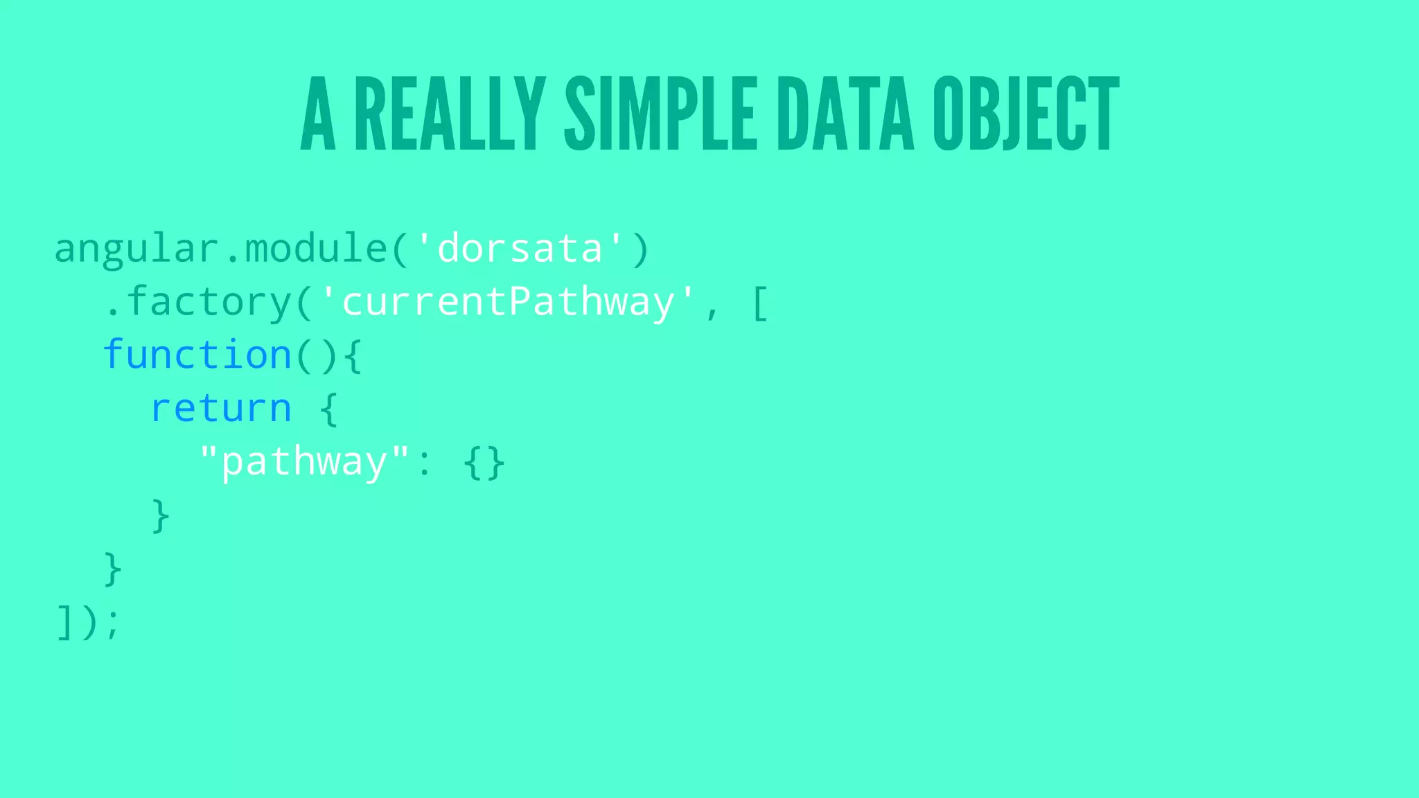A REALLY SIMPLE DATA OBJECT
angular.module('dorsata')
.factory('currentPathway', [
function(){
return {
"pathway": {}
}
}
]);
 