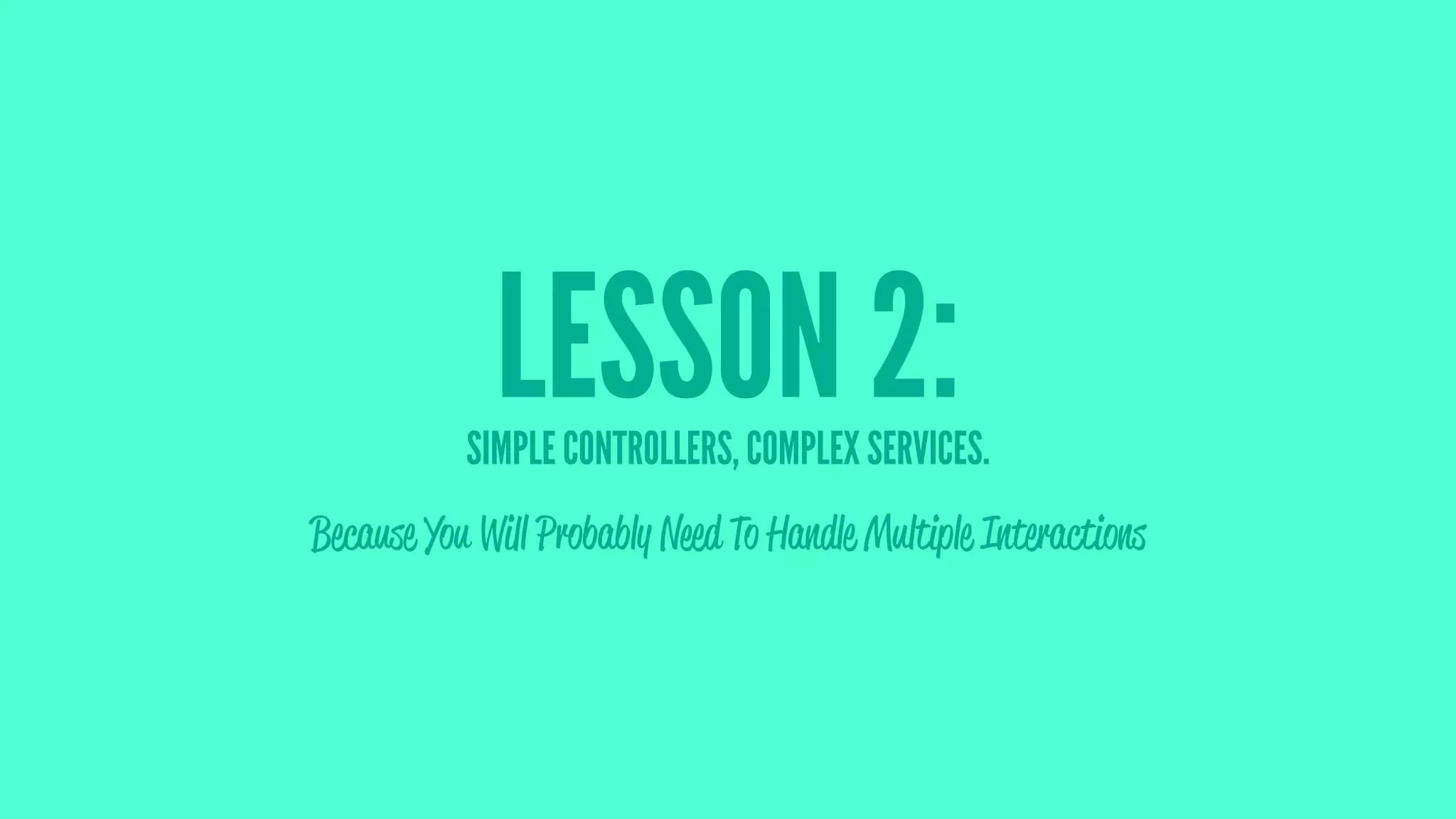 LESSON 2:SIMPLE CONTROLLERS, COMPLEX SERVICES.
Because You Will Probably Need To Handle Multiple Interactions
 