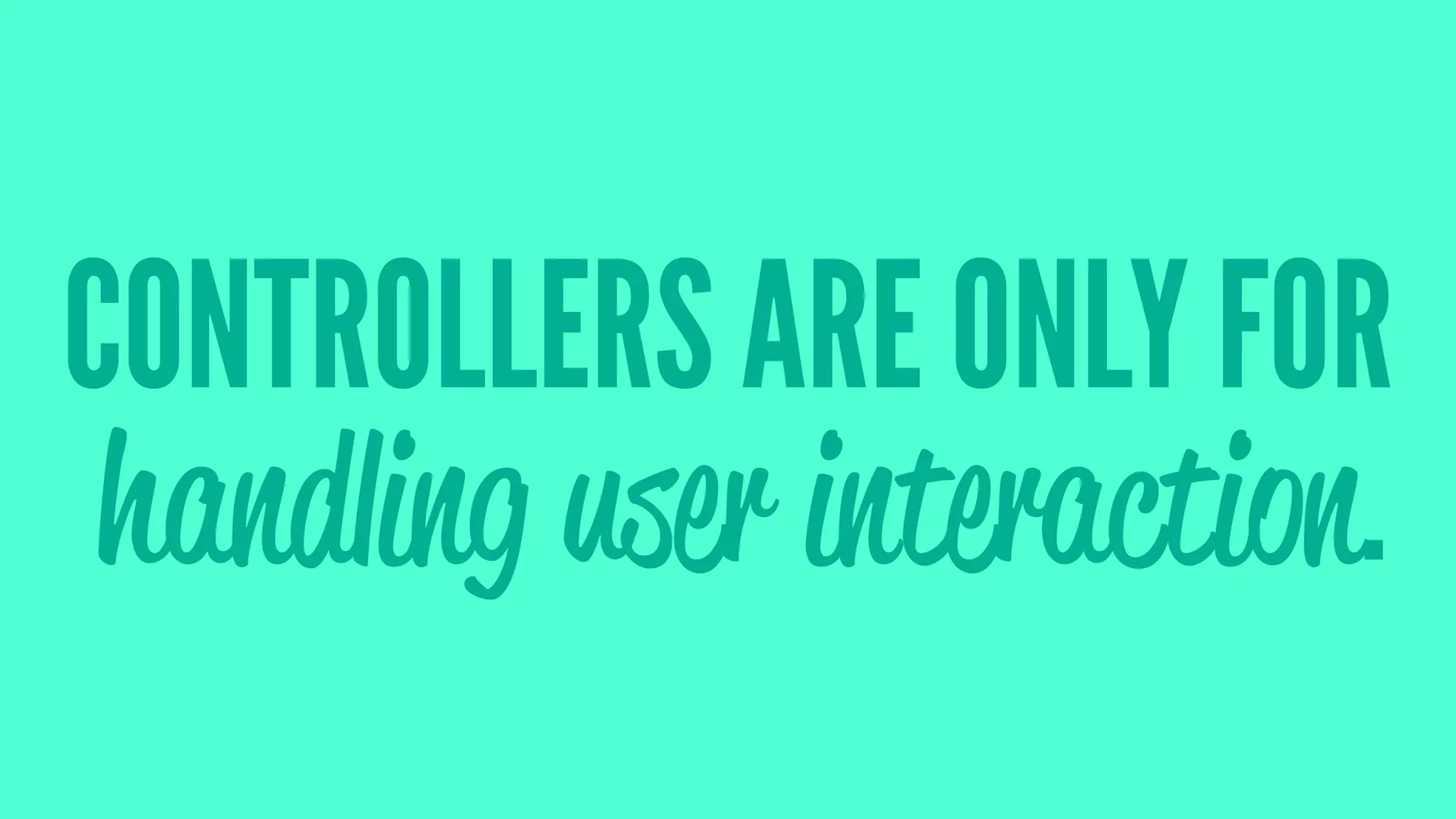 CONTROLLERS ARE ONLY FOR
handling user interaction.
 