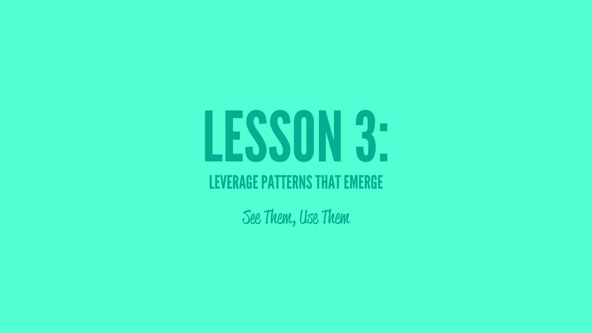 LESSON 3:LEVERAGE PATTERNS THAT EMERGE
See Them, Use Them
 