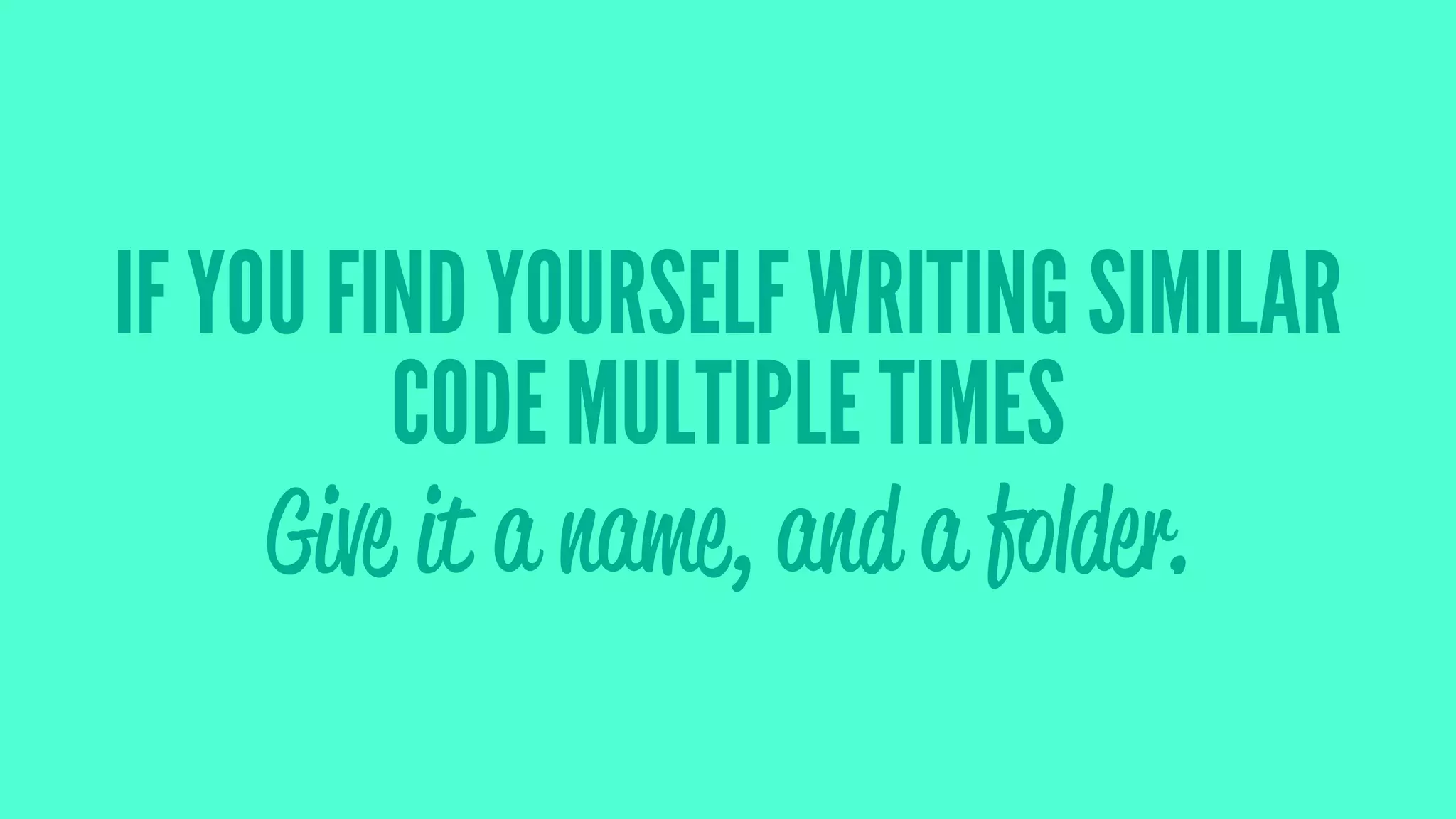IF YOU FIND YOURSELF WRITING SIMILAR
CODE MULTIPLE TIMES
Give it a name, and a folder.
 