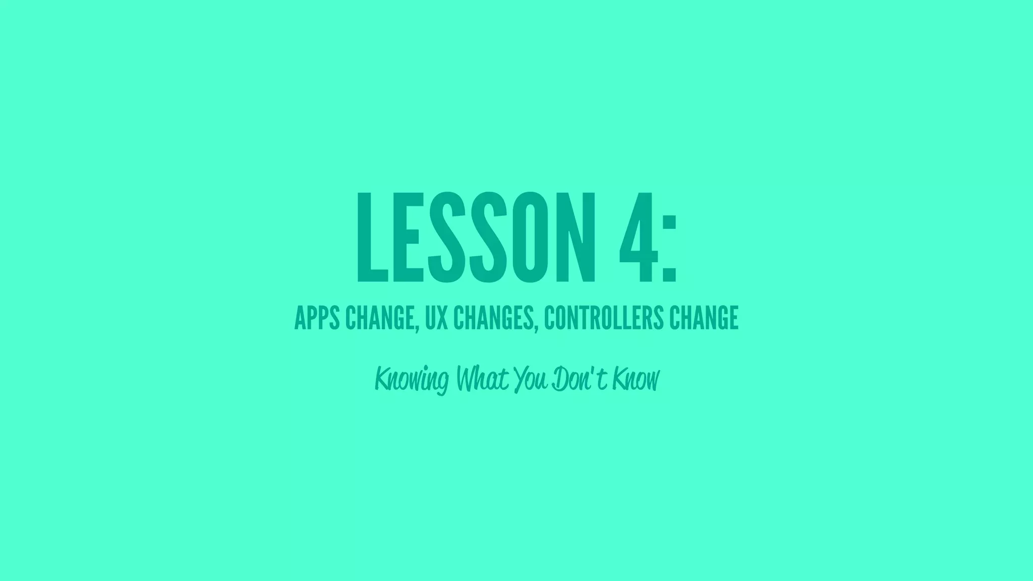 LESSON 4:APPS CHANGE, UX CHANGES, CONTROLLERS CHANGE
Knowing What You Don't Know
 