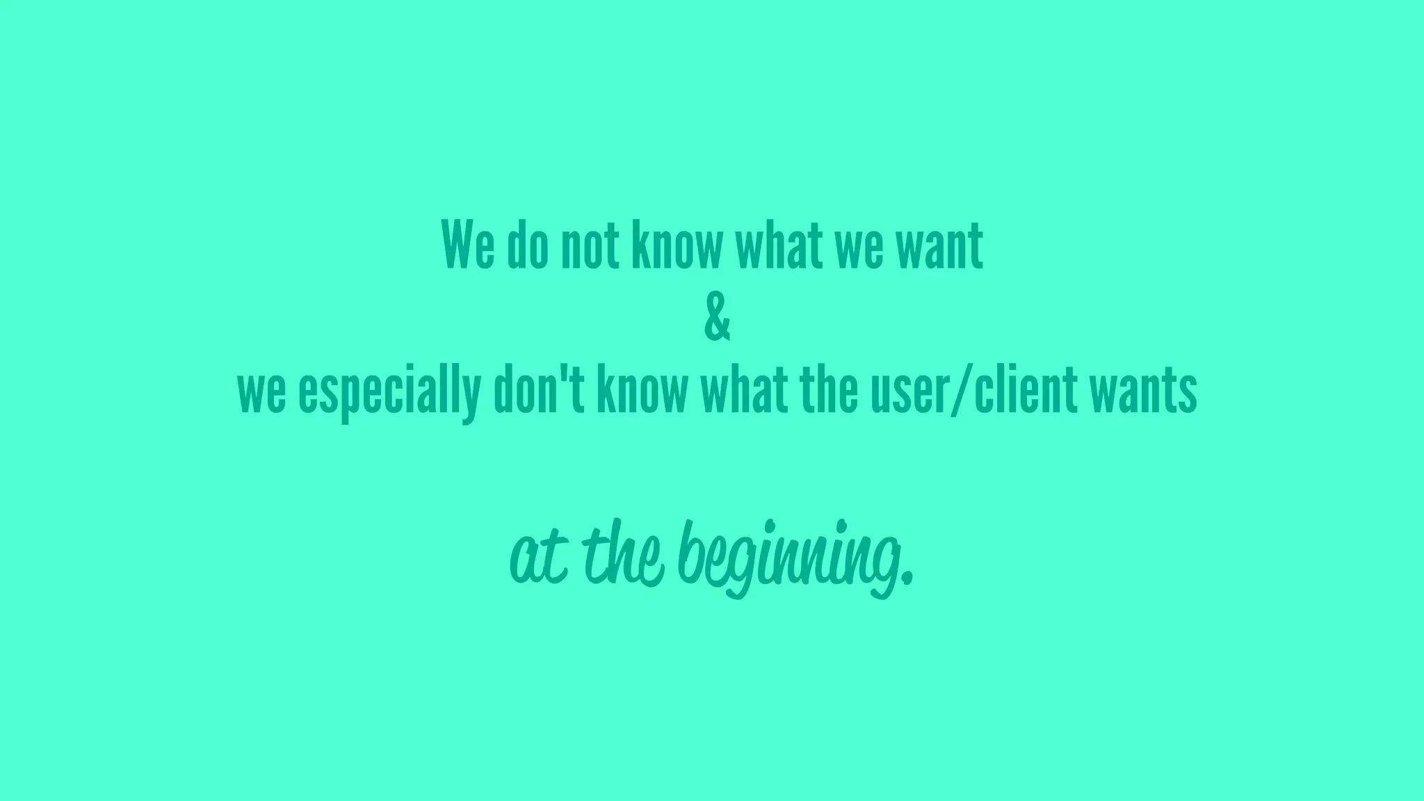 We do not know what we want
&
we especially don't know what the user/client wants
at the beginning.
 