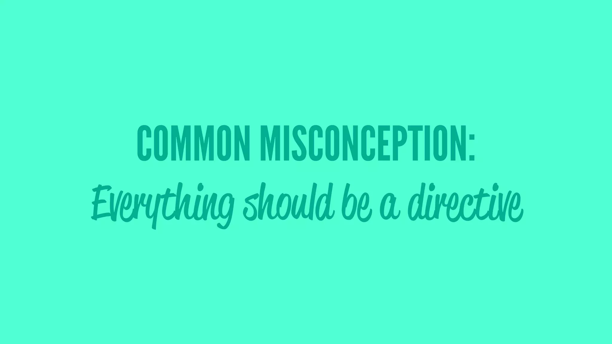 COMMON MISCONCEPTION:
Everything should be a directive
 