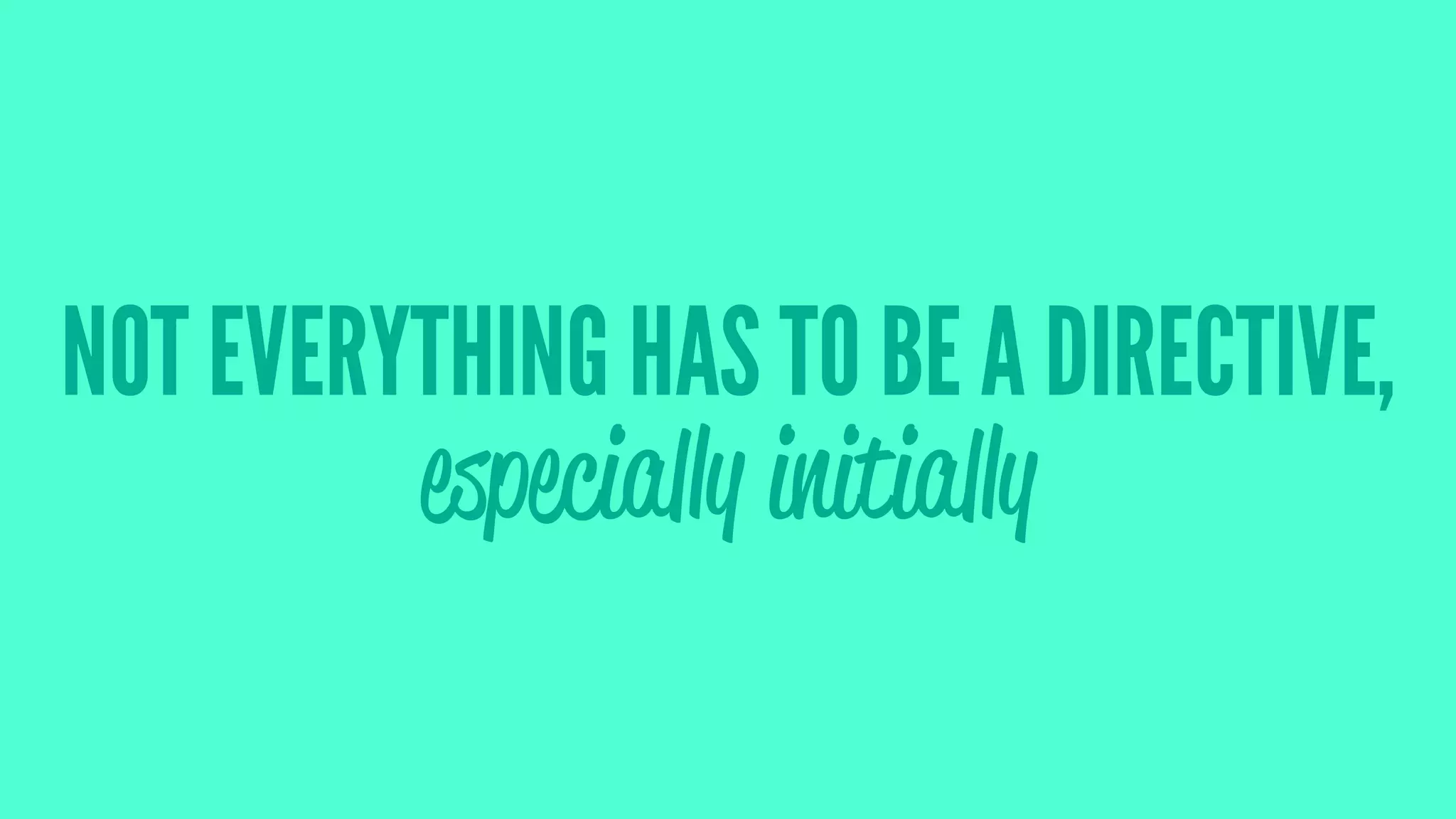 NOT EVERYTHING HAS TO BE A DIRECTIVE,
especially initially
 