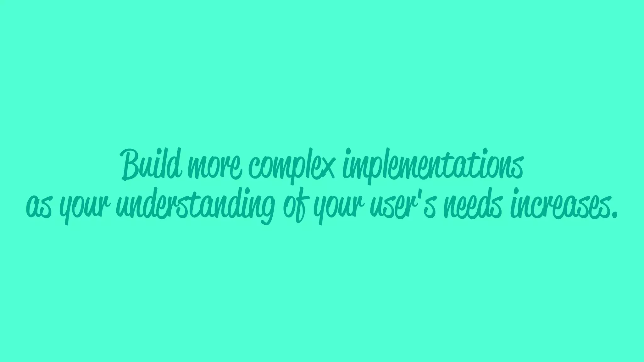 Build more complex implementations
as your understanding of your user's needs increases.
 