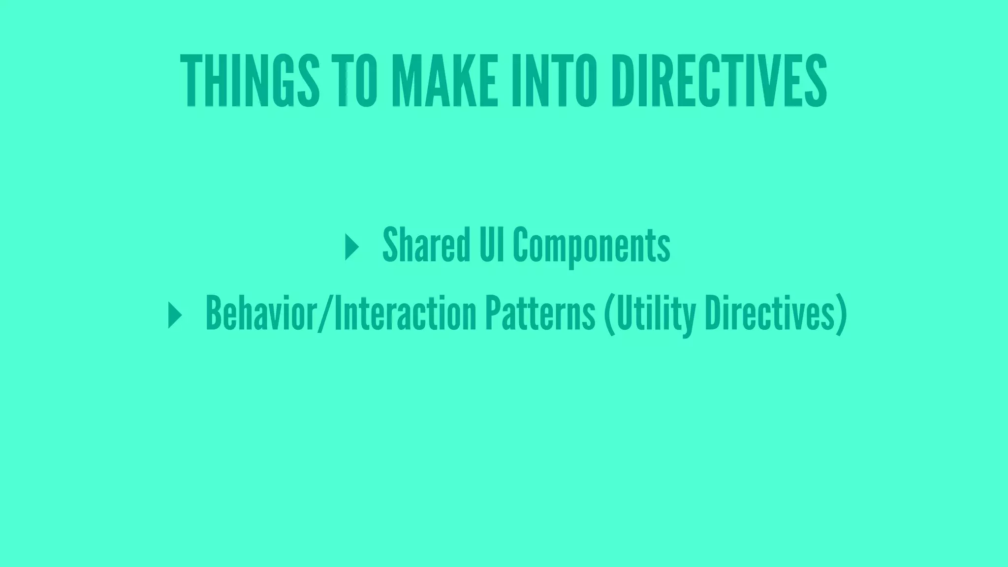 THINGS TO MAKE INTO DIRECTIVES
▸ Shared UI Components
▸ Behavior/Interaction Patterns (Utility Directives)
 