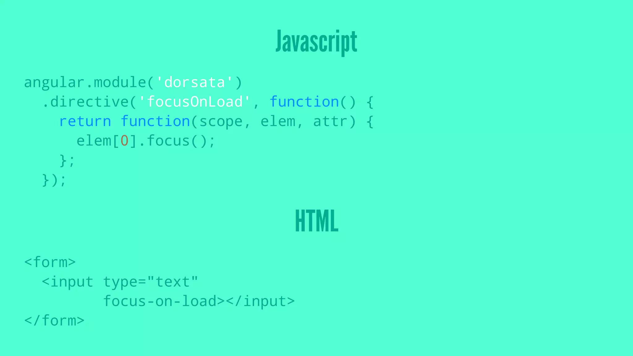 Javascript
angular.module('dorsata')
.directive('focusOnLoad', function() {
return function(scope, elem, attr) {
elem[0].focus();
};
});
HTML
<form>
<input type="text"
focus-on-load></input>
</form>
 