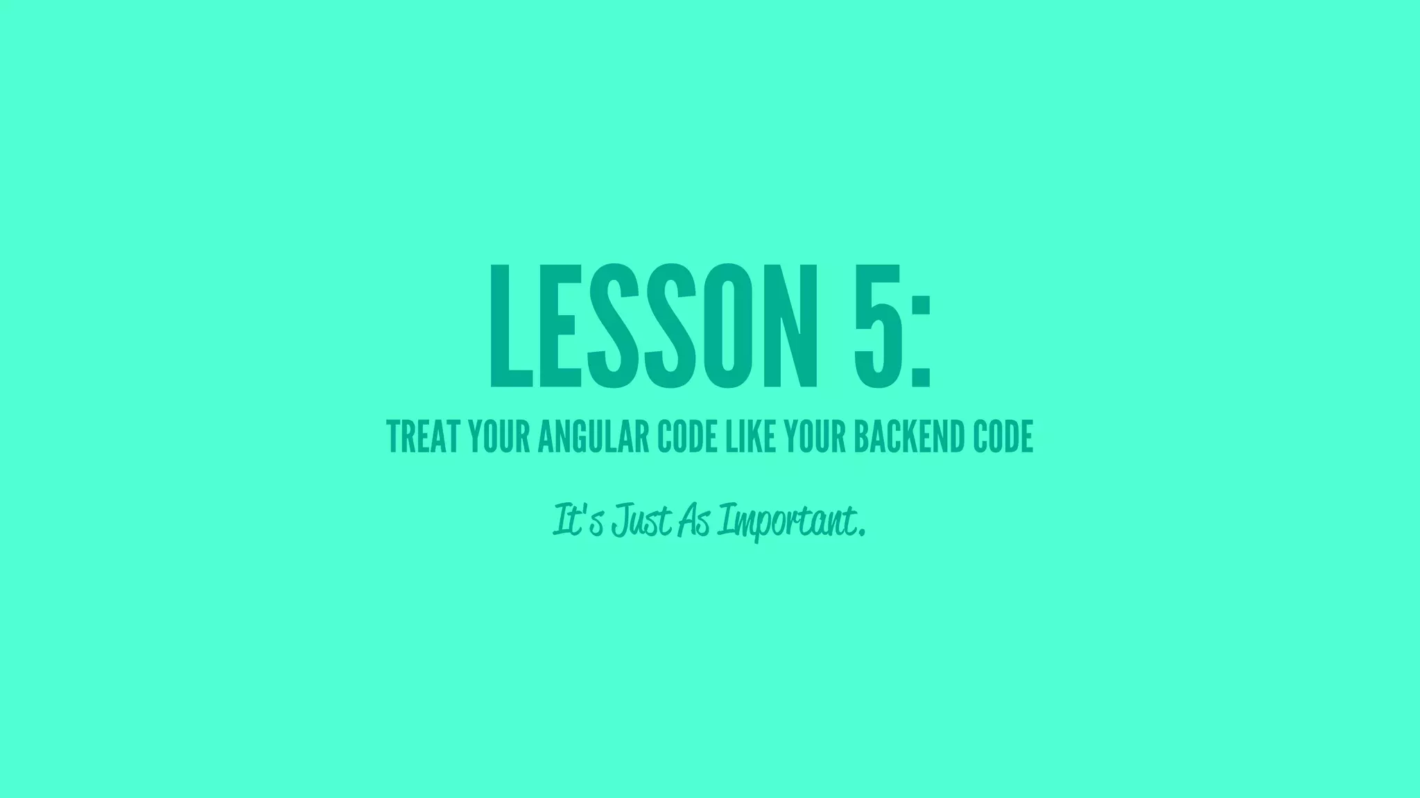 LESSON 5:TREAT YOUR ANGULAR CODE LIKE YOUR BACKEND CODE
It's Just As Important.
 