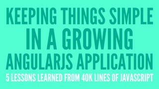 KEEPING THINGS SIMPLE
IN A GROWING
ANGULARJS APPLICATION
5 LESSONS LEARNED FROM 40K LINES OF JAVASCRIPT
 