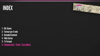 INDEX


1 - Chi Siamo
2 - Format per il web
3 - Branded Content
4 - Web Series
5 - Tv Format
6 - Commercials / Virali / Case Movie
 