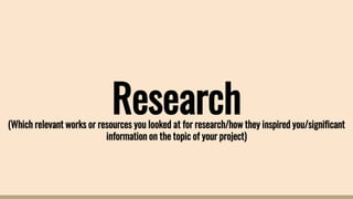 Research(Which relevant works or resources you looked at for research/how they inspired you/significant
information on the topic of your project)
 
