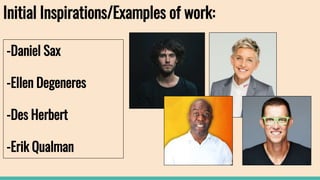 Initial Inspirations/Examples of work:
-Daniel Sax
-Ellen Degeneres
-Des Herbert
-Erik Qualman
 
