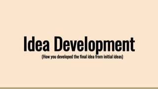 Idea Development(How you developed the final idea from initial ideas)
 