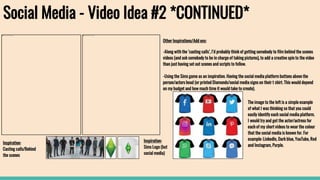 Other Inspirations/Add ons:
-Along with the ‘casting calls’, I’d probably think of getting somebody to film behind the scenes
videos (and ask somebody to be in charge of taking pictures), to add a creative spin to the video
than just having set out scenes and scripts to follow.
-Using the Sims game as an inspiration. Having the social media platform buttons above the
person/actors head (or printed Diamonds/social media signs on their t shirt. This would depend
on my budget and how much time it would take to create).
Social Media - Video Idea #2 *CONTINUED*
Inspiration:
Casting calls/Behind
the scenes
Inspiration:
Sims Logo (but
social media)
The image to the left is a simple example
of what I was thinking so that you could
easily identify each social media platform.
I would try and get the actor/actress for
each of my short videos to wear the colour
that the social media is known for. For
example: LinkedIn, Dark blue, YouTube, Red
and Instagram, Purple.
 