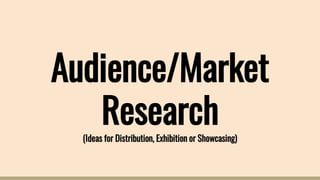 Audience/Market
Research(Ideas for Distribution, Exhibition or Showcasing)
 