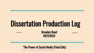 Dissertation Production Log
Brandon Boyd
N0703554
‘The Power of Social Media (Final Edit):
https://www.youtube.com/watch?v=m0I5inMsqgc
 