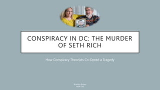 CONSPIRACY IN DC: THE MURDER
OF SETH RICH
How Conspiracy Theorists Co-Opted a Tragedy
Brandon Brown
HUM 156
 