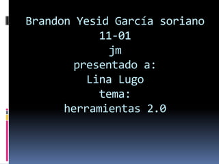 Brandon Yesid García soriano
11-01
jm
presentado a:
Lina Lugo
tema:
herramientas 2.0
 