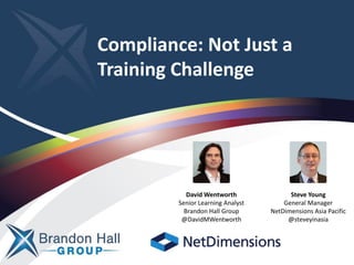 Compliance: Not Just a
Training Challenge
David Wentworth
Senior Learning Analyst
Brandon Hall Group
@DavidMWentworth
Steve Young
General Manager
NetDimensions Asia Pacific
@steveyinasia
 