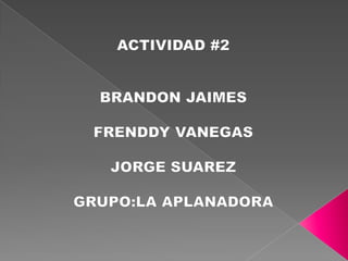 ACTIVIDAD #2 BRANDON JAIMES  FRENDDY VANEGAS JORGE SUAREZ GRUPO:LA APLANADORA 