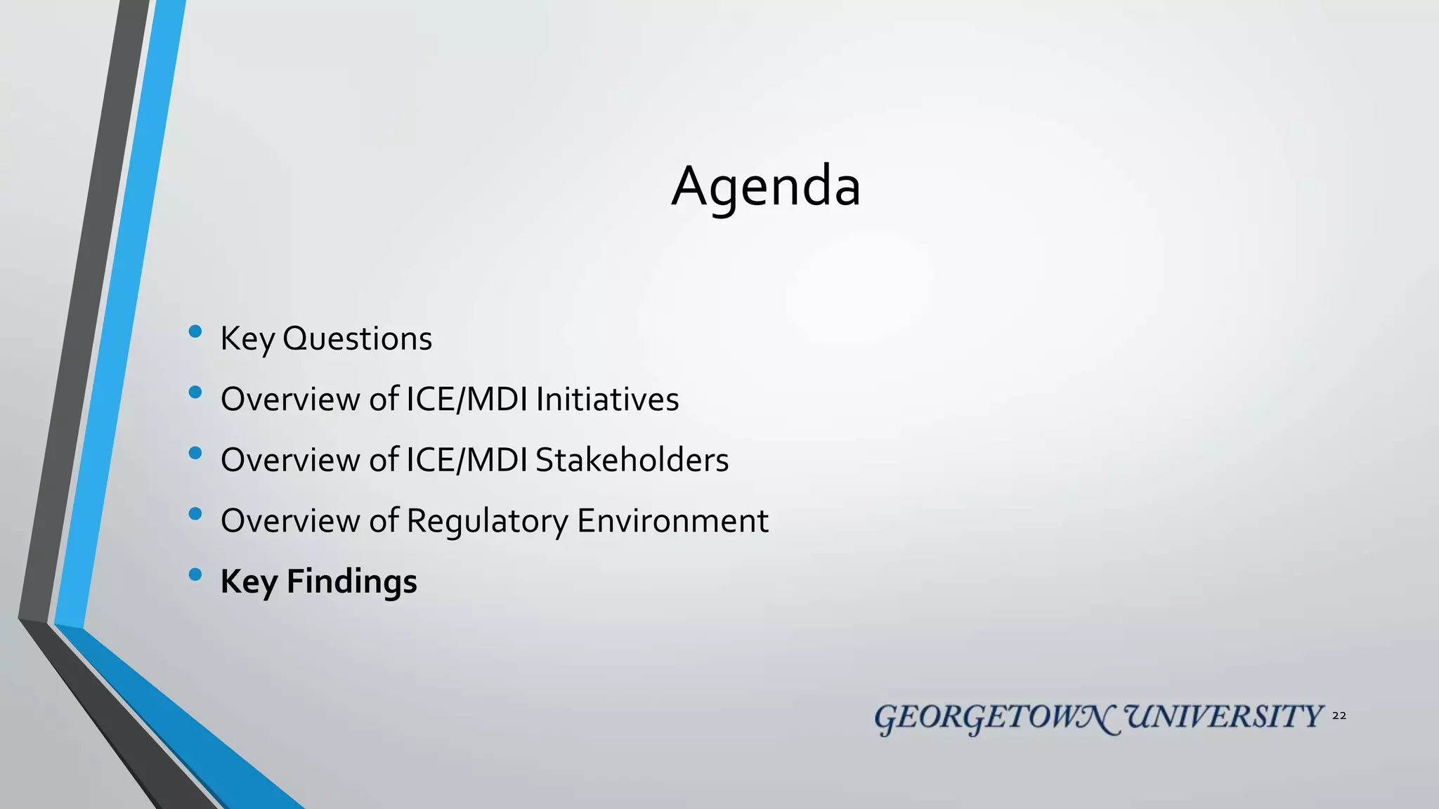 Agenda
• Key Questions
• Overview of ICE/MDI Initiatives
• Overview of ICE/MDI Stakeholders
• Overview of Regulatory Environment
• Key Findings
22
 