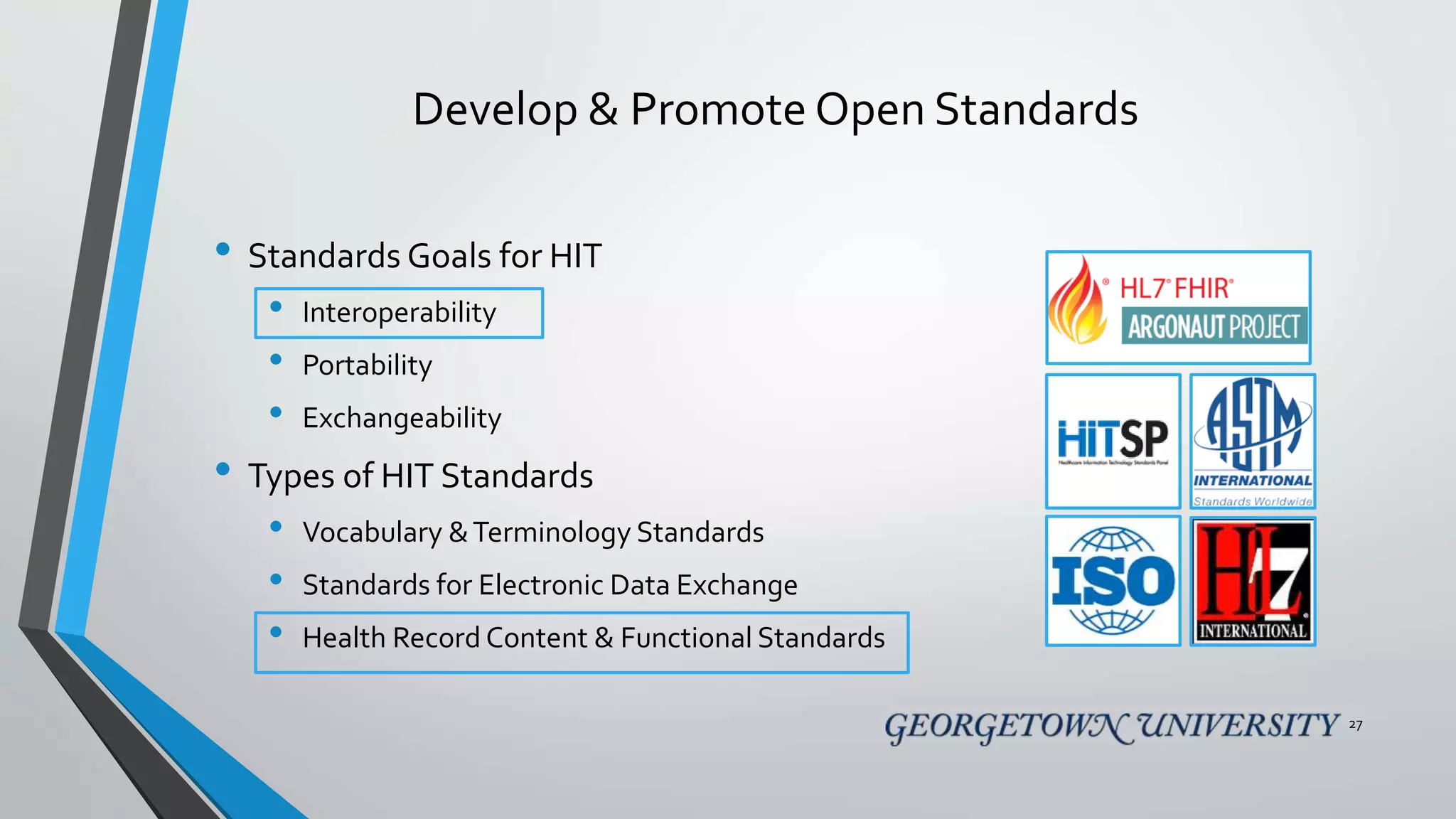 Develop & Promote Open Standards
27
• Standards Goals for HIT
• Interoperability
• Portability
• Exchangeability
• Types of HIT Standards
• Vocabulary &Terminology Standards
• Standards for Electronic Data Exchange
• Health Record Content & Functional Standards
 