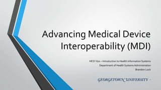 Advancing Medical Device
Interoperability (MDI)
HESY 670 – Introduction to Health Information Systems
Department of Health Systems Administration
Brandon Lock
1
 