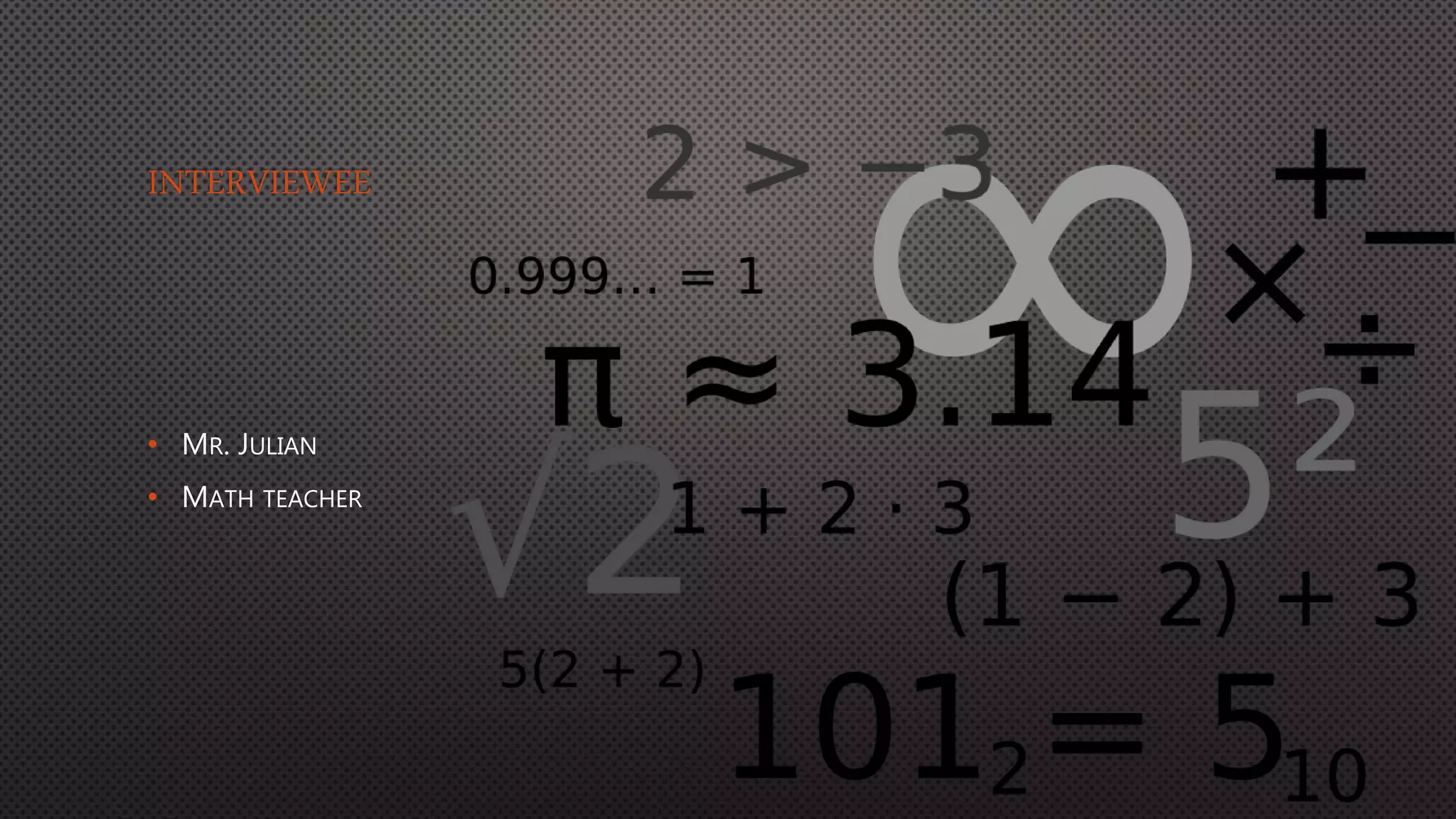 INTERVIEWEE
• MR. JULIAN
• MATH TEACHER
 