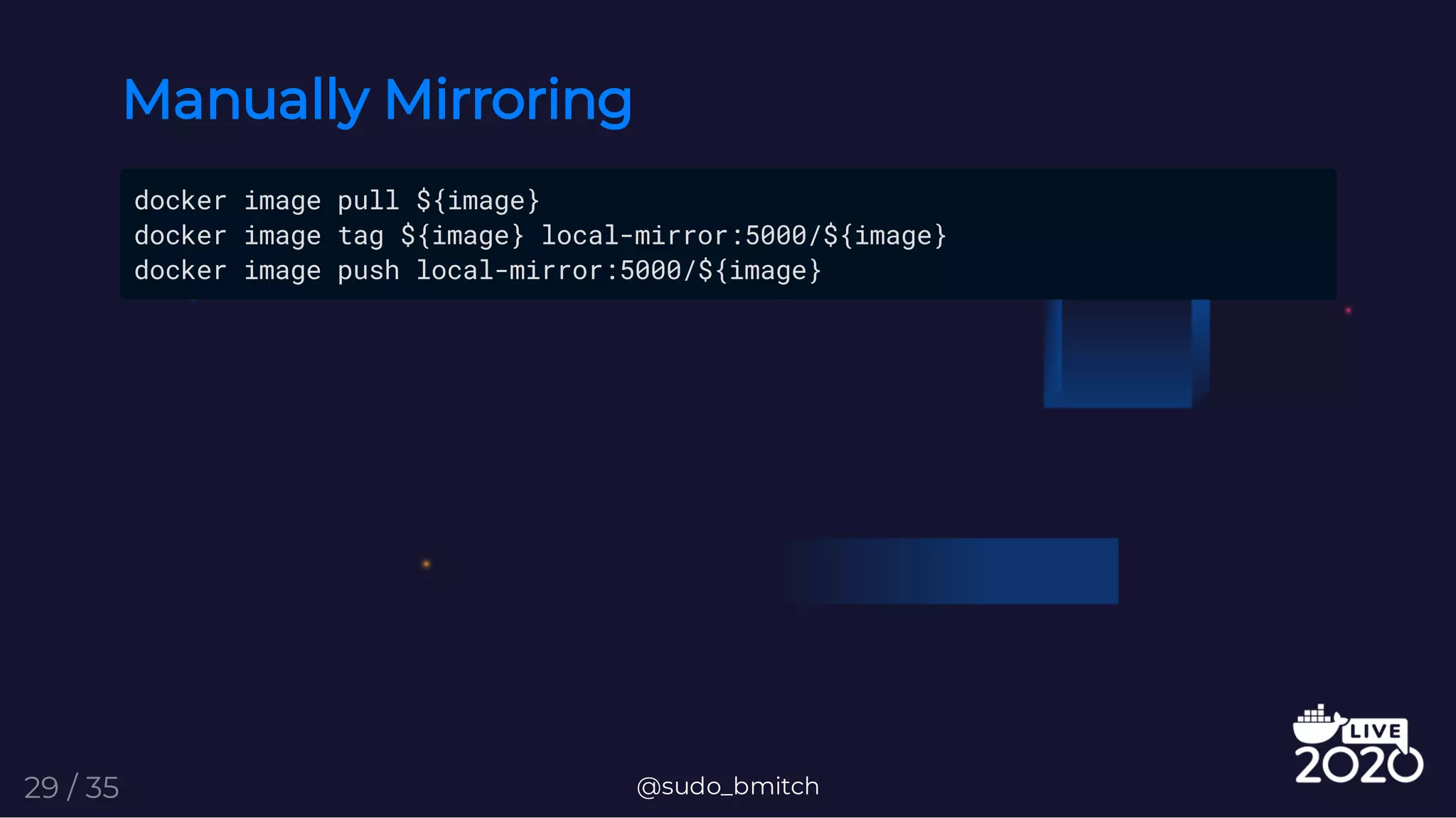Manually Mirroring
docker image pull ${image}
docker image tag ${image} local-mirror:5000/${image}
docker image push local-mirror:5000/${image}
@sudo_bmitch29 / 35
 