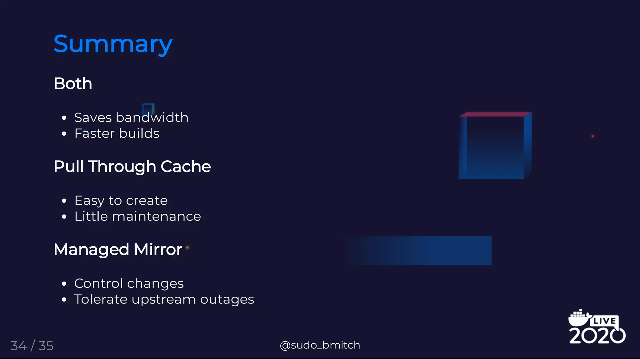 Summary
Both
Saves bandwidth
Faster builds
Pull Through Cache
Easy to create
Little maintenance
Managed Mirror
Control changes
Tolerate upstream outages
@sudo_bmitch34 / 35
 