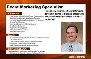 Event Marketing Specialist ,[object Object],[object Object],[object Object],[object Object],[object Object],[object Object],[object Object],[object Object],[object Object],[object Object],[object Object],[object Object],[object Object],[object Object],[object Object],Differentiating Feature Benefits Functionality Passionate, experienced Event Marketing Specialist trained to translate product   and services   into results oriented customer excitement  