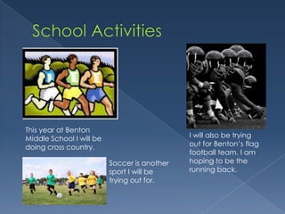 This year at Benton
Middle School I will be                       I will also be trying
doing cross country.                          out for Benton’s flag
                                              football team. I am
                          Soccer is another   hoping to be the
                          sport I will be     running back.
                          trying out for.
 