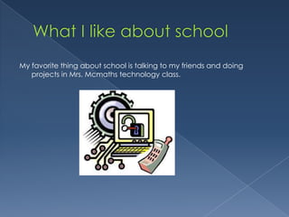My favorite thing about school is talking to my friends and doing
   projects in Mrs. Mcmaths technology class.
 