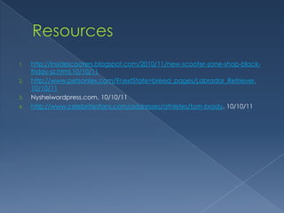 1.   http://insidescooters.blogspot.com/2010/11/new-scooter-zone-shop-black-
     friday-sz.html.10/10/11
2.   http://www.petsonlex.com/?nextState=breed_pages/Labrador_Retriever.
     10/10/11
3.   Nysheiwordpress.com. 10/10/11
4.   http://www.celebritiesfans.com/addresses/athletes/tom-brady. 10/10/11
 
