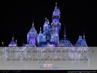“You can design and create, and build the most wonderful place in
the world. But it takes people to make the dream a reality.”
- Walt Disney -
https://pixabay.com/en/disneyland-december-california-105271/
 