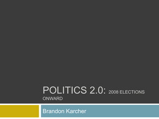 Politics 2.0: 2008 elections onward Brandon Karcher 