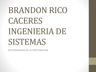 BRANDON RICO
CACERES
INGENIERIA DE
SISTEMAS
METODOLOGIA DE LA INESTIGACION
 