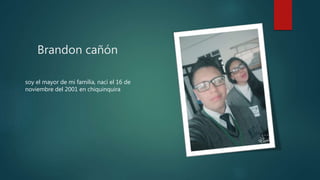 Brandon cañón
soy el mayor de mi familia, nací el 16 de
noviembre del 2001 en chiquinquira
 