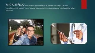 MIS SUEÑOS: solo espero que mediante el tiempo sea mejor persona
cumpliendo mis sueños como uno de los mejores doctores para que pueda ayudar a las
personas
 