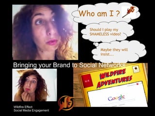 Who am I ?
                            Should I play my
                            SHAMELESS video?



                                 Maybe they will
                                 insist...


Bringing your Brand to Social Networks




Wildfire Effect
Social Media Engagement
 