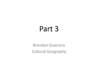 Part 3
Brandon Guerrero
Cultural Geography

 