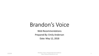 Brandon’s Voice
Web Recommendations
Prepared By: Emily Anderson
Date: May 12, 2018
5/12/18
Brandon's Voice / Prepared By Emily Anderson
https://www.emilyanderson.com
1
 