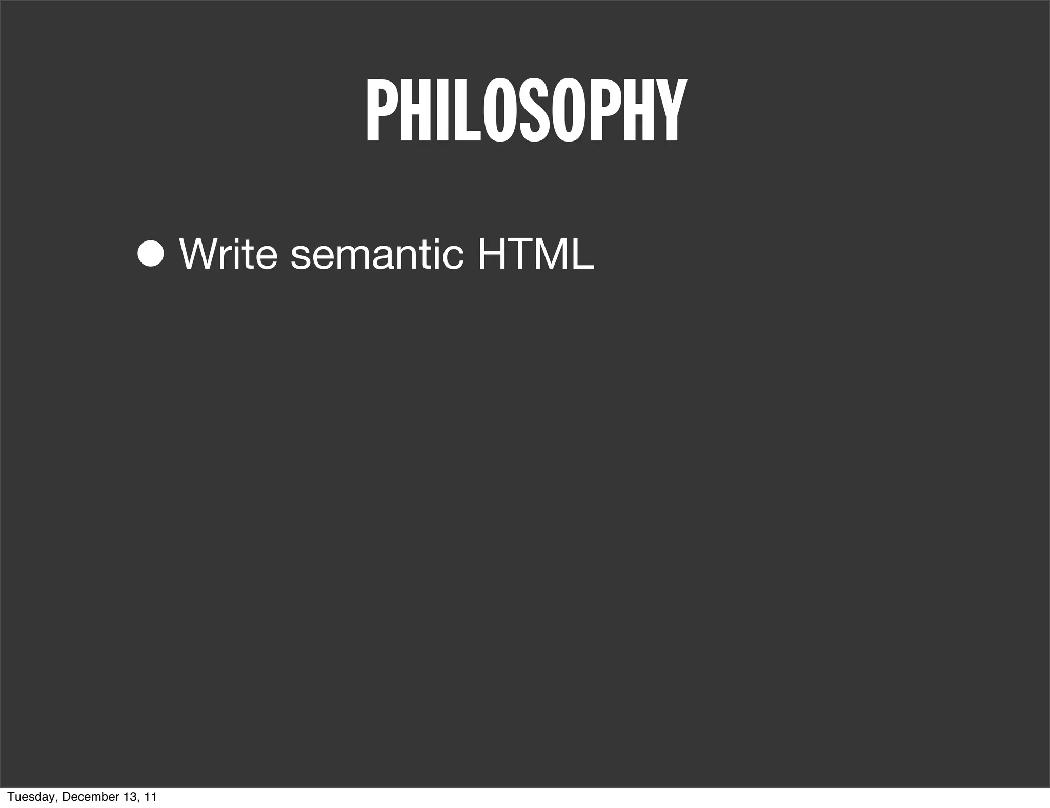 PHILOSOPHY
                   • Write semantic HTML




Tuesday, December 13, 11
 